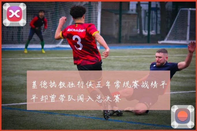 基德执教独行侠五年常规赛战绩平平却曾带队闯入总决赛