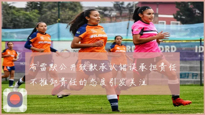 布雷默公开致歉承认错误承担责任不推卸责任的态度引发关注