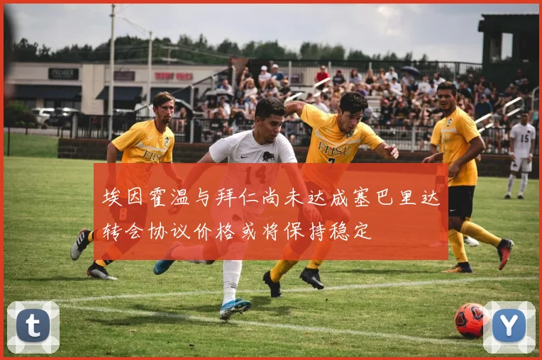 埃因霍温与拜仁尚未达成塞巴里达转会协议价格或将保持稳定