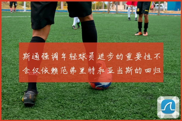 斯通强调年轻球员进步的重要性不会仅依赖范弗里特和亚当斯的回归