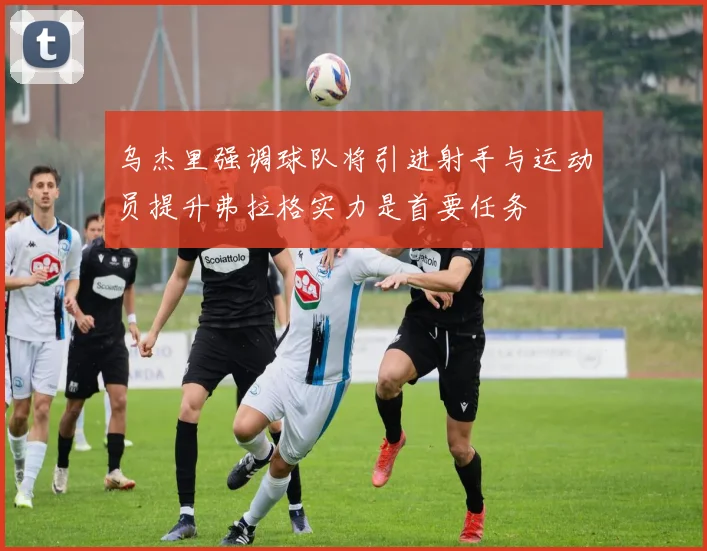 乌杰里强调球队将引进射手与运动员提升弗拉格实力是首要任务