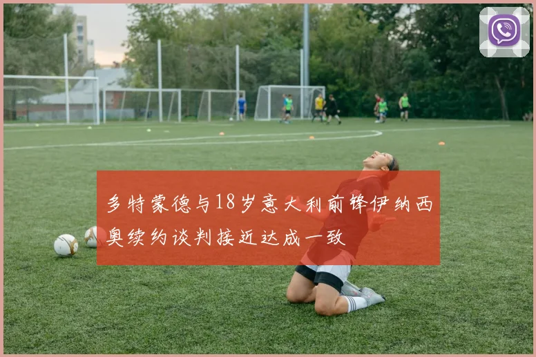 多特蒙德与18岁意大利前锋伊纳西奥续约谈判接近达成一致