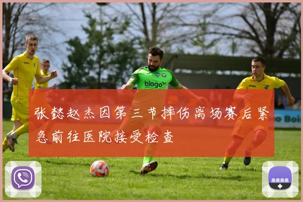 张懿赵杰因第三节摔伤离场赛后紧急前往医院接受检查