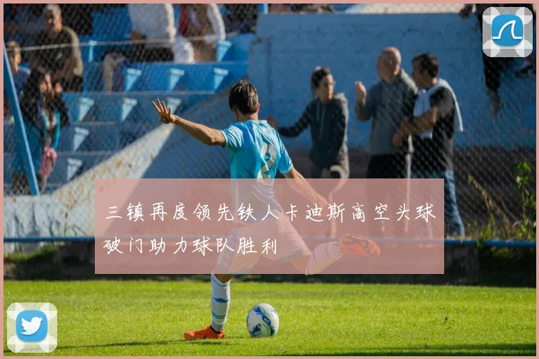 三镇再度领先铁人卡迪斯高空头球破门助力球队胜利