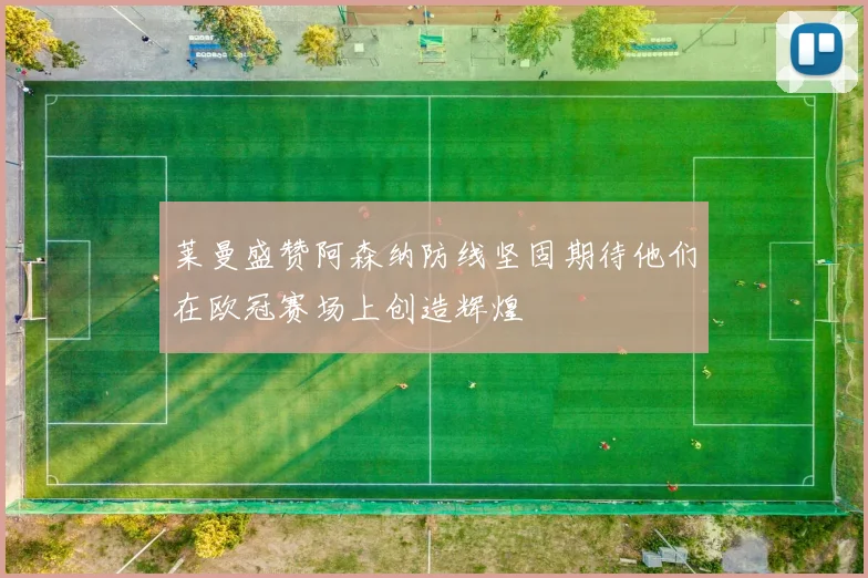 莱曼盛赞阿森纳防线坚固期待他们在欧冠赛场上创造辉煌