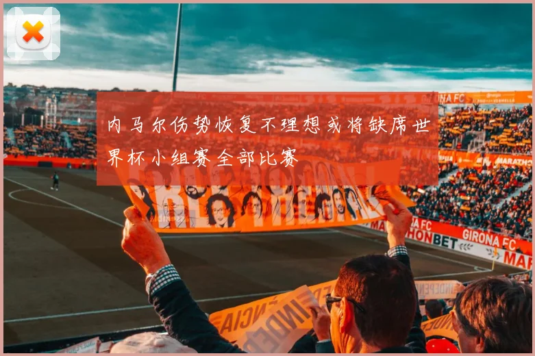 内马尔伤势恢复不理想或将缺席世界杯小组赛全部比赛