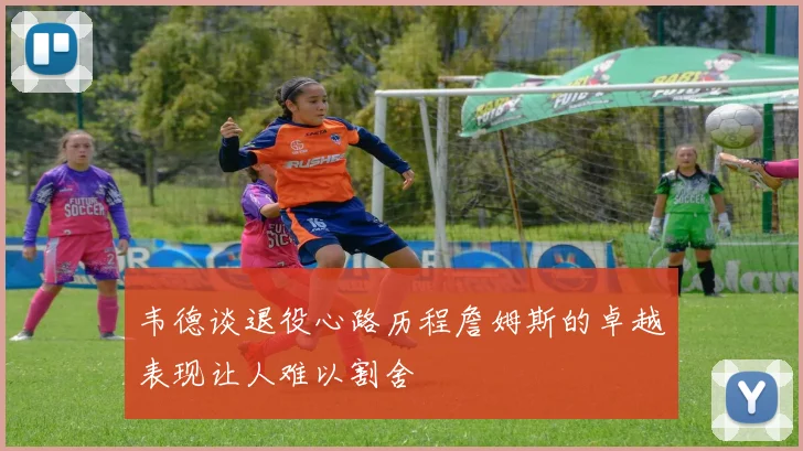 韦德谈退役心路历程詹姆斯的卓越表现让人难以割舍
