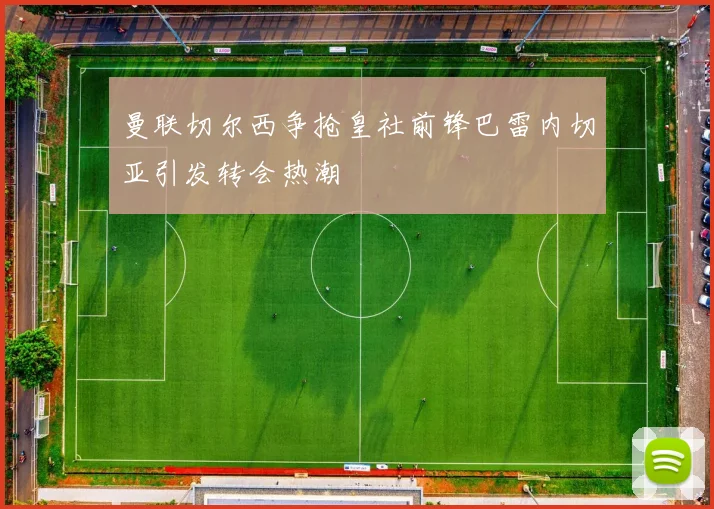 曼联切尔西争抢皇社前锋巴雷内切亚引发转会热潮