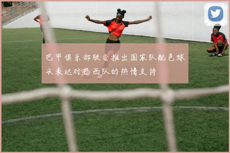 巴甲俱乐部联合推出国家队配色球衣表达对巴西队的热情支持