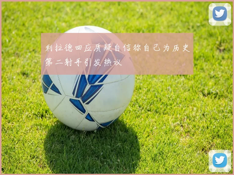 利拉德回应质疑自信称自己为历史第二射手引发热议