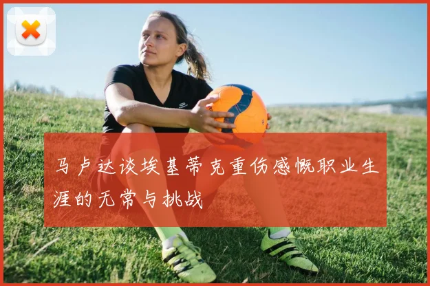 马卢达谈埃基蒂克重伤感慨职业生涯的无常与挑战
