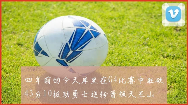 四年前的今天库里在G4比赛中狂砍43分10板助勇士逆转晋级天王山