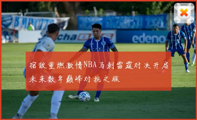宿敌重燃激情NBA马刺雷霆对决开启未来数年巅峰对抗之旅